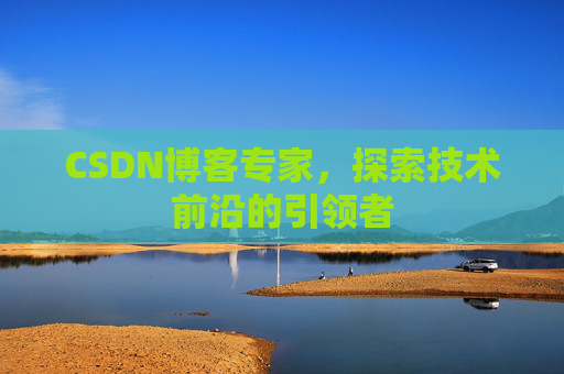 CSDN博客专家，探索技术前沿的引领者