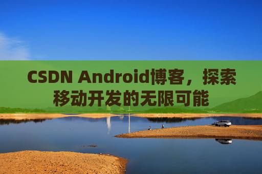 CSDN Android博客，探索移动开发的无限可能